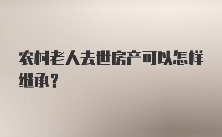 农村老人去世房产可以怎样继承？
