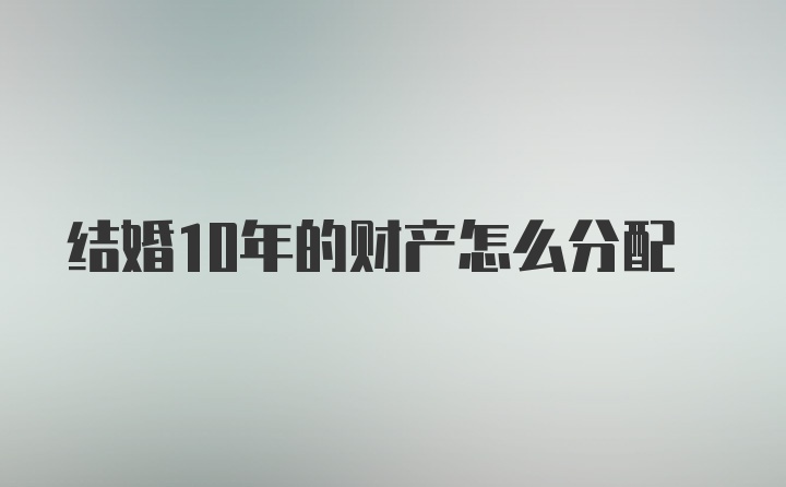 结婚10年的财产怎么分配