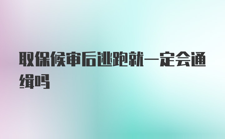 取保候审后逃跑就一定会通缉吗