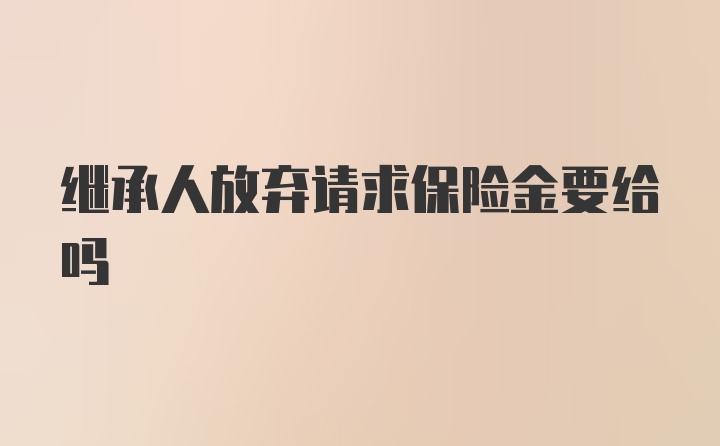 继承人放弃请求保险金要给吗