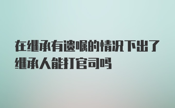 在继承有遗嘱的情况下出了继承人能打官司吗