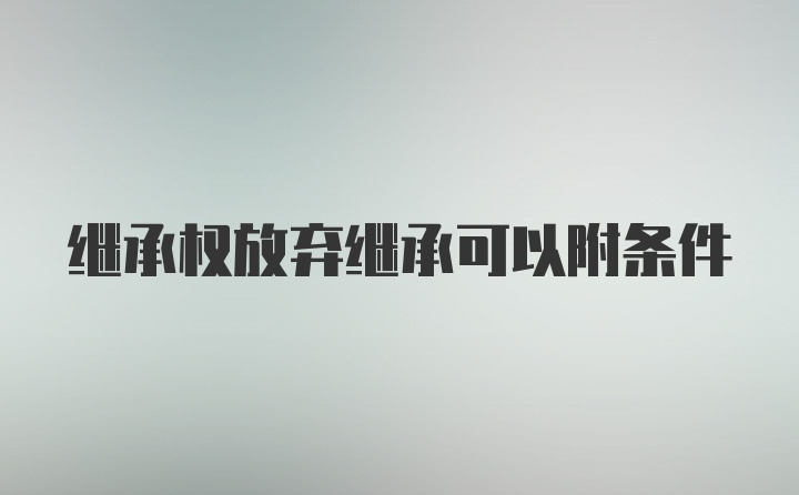 继承权放弃继承可以附条件