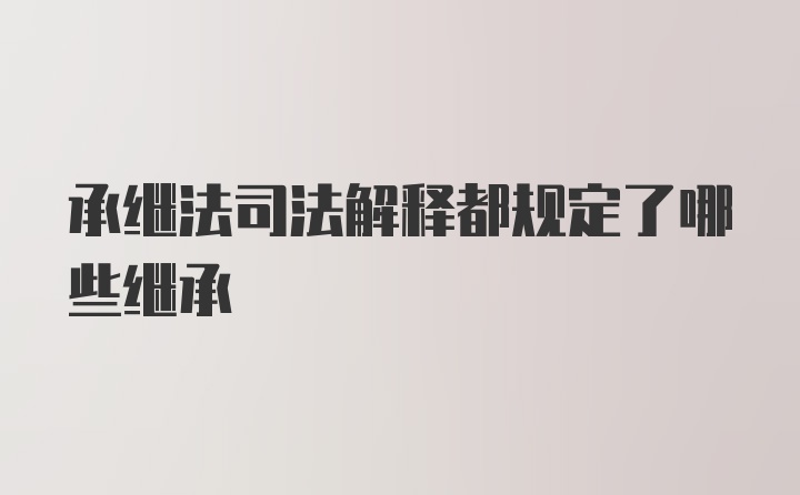 承继法司法解释都规定了哪些继承