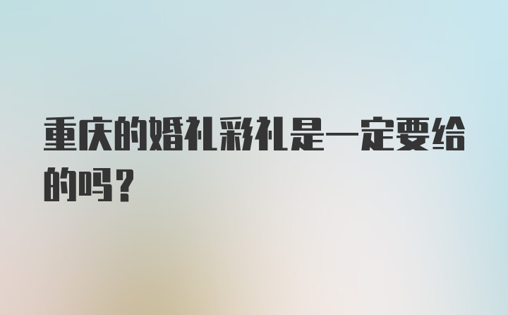 重庆的婚礼彩礼是一定要给的吗？