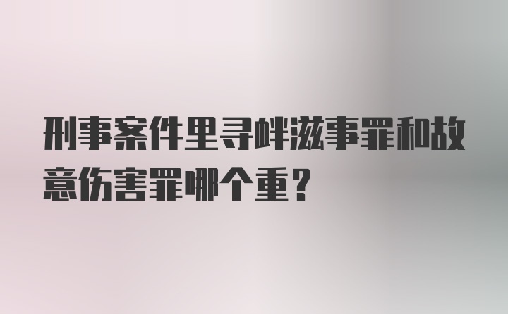 刑事案件里寻衅滋事罪和故意伤害罪哪个重?