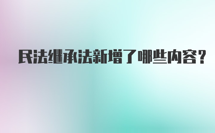 民法继承法新增了哪些内容？