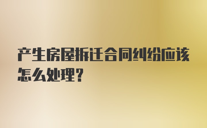 产生房屋拆迁合同纠纷应该怎么处理？