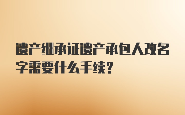 遗产继承证遗产承包人改名字需要什么手续?