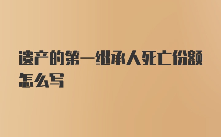 遗产的第一继承人死亡份额怎么写