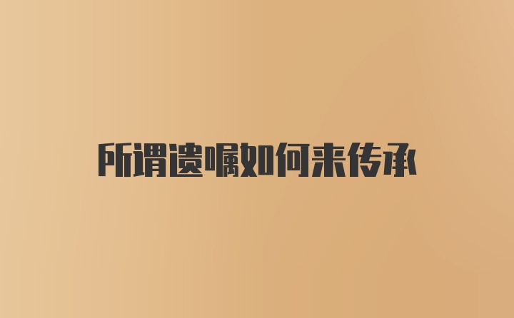 所谓遗嘱如何来传承