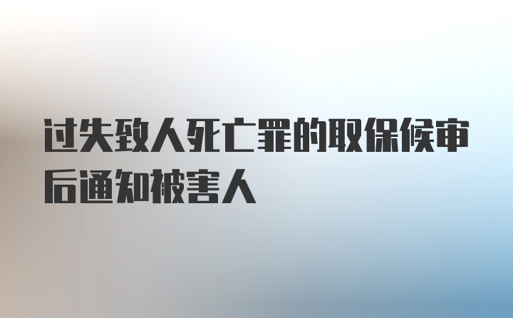 过失致人死亡罪的取保候审后通知被害人