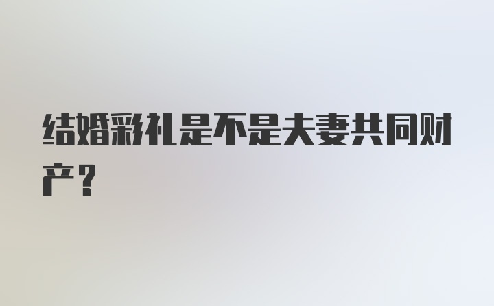 结婚彩礼是不是夫妻共同财产?