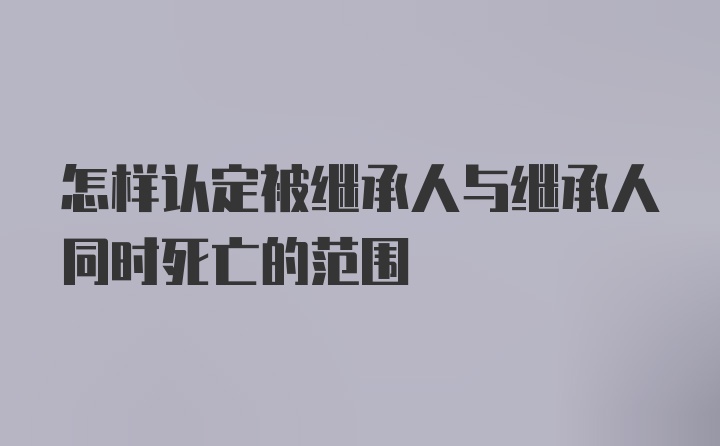 怎样认定被继承人与继承人同时死亡的范围