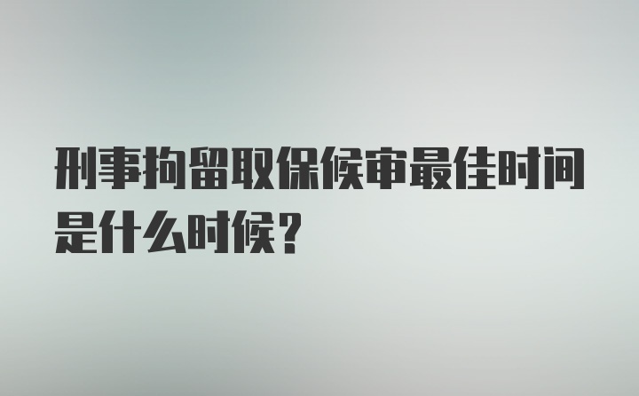 刑事拘留取保候审最佳时间是什么时候?