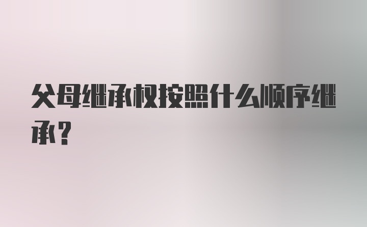 父母继承权按照什么顺序继承？