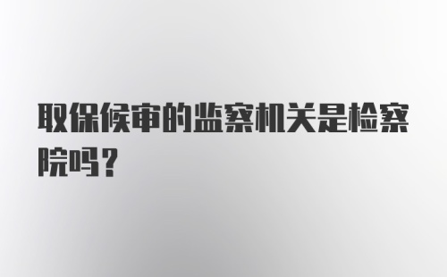 取保候审的监察机关是检察院吗？