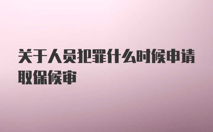 关于人员犯罪什么时候申请取保候审