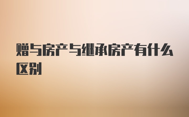 赠与房产与继承房产有什么区别