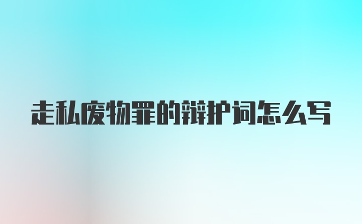 走私废物罪的辩护词怎么写