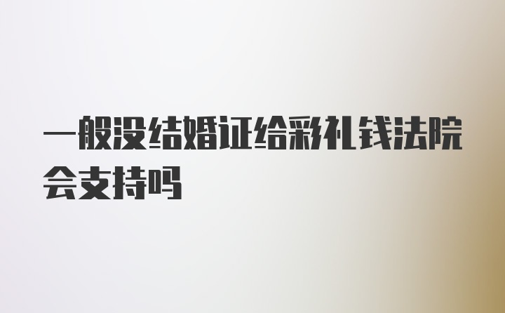 一般没结婚证给彩礼钱法院会支持吗