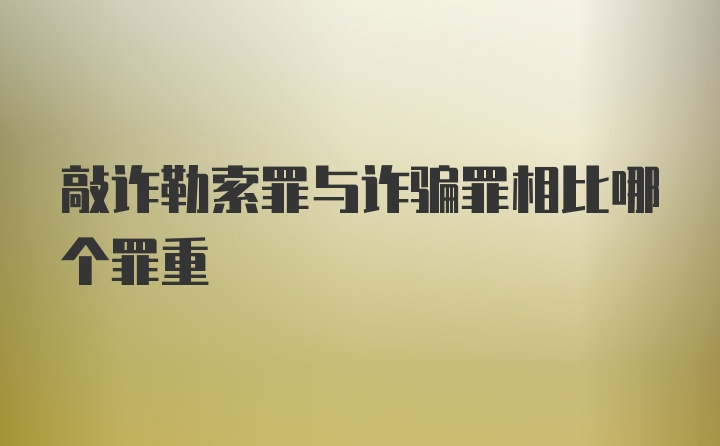 敲诈勒索罪与诈骗罪相比哪个罪重