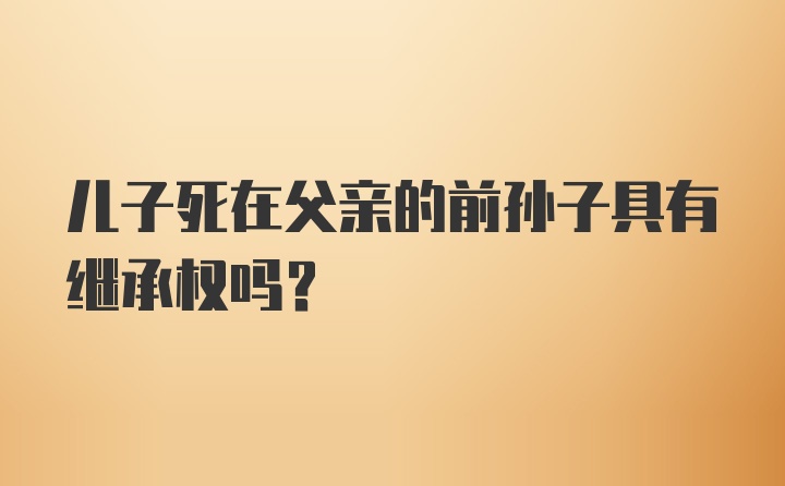 儿子死在父亲的前孙子具有继承权吗？