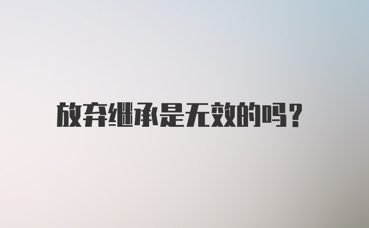 放弃继承是无效的吗?