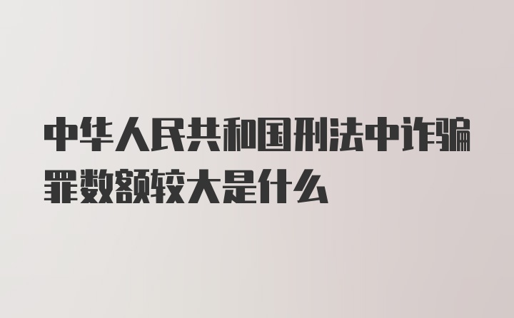 中华人民共和国刑法中诈骗罪数额较大是什么