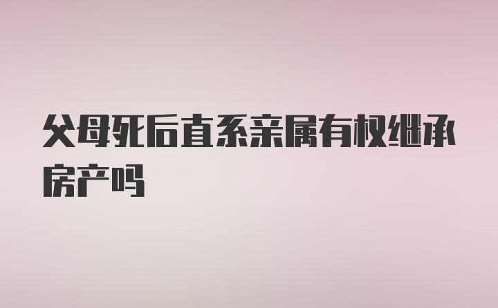 父母死后直系亲属有权继承房产吗