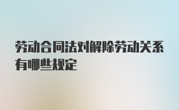 劳动合同法对解除劳动关系有哪些规定