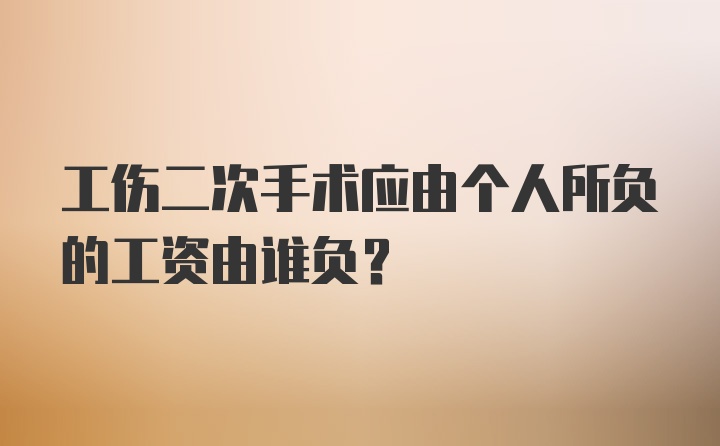 工伤二次手术应由个人所负的工资由谁负？