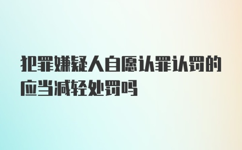 犯罪嫌疑人自愿认罪认罚的应当减轻处罚吗