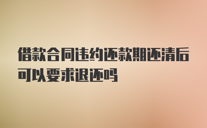 借款合同违约还款期还清后可以要求退还吗