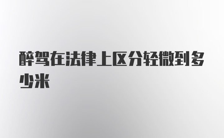 醉驾在法律上区分轻微到多少米