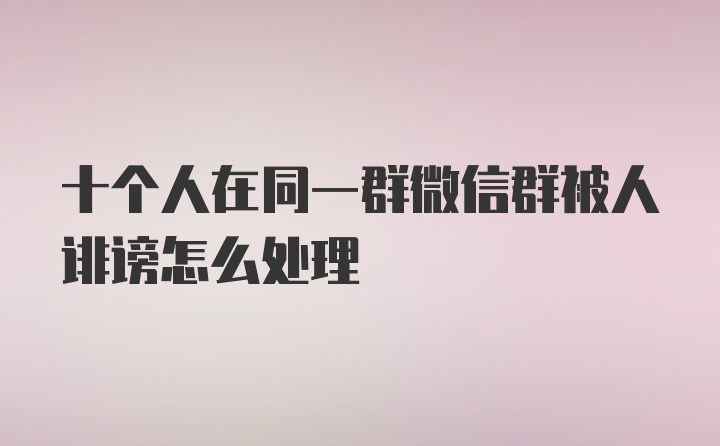 十个人在同一群微信群被人诽谤怎么处理