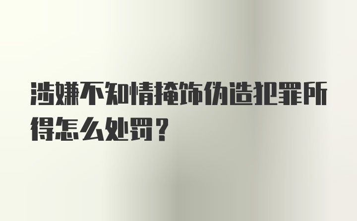 涉嫌不知情掩饰伪造犯罪所得怎么处罚？