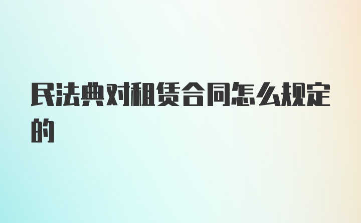 民法典对租赁合同怎么规定的