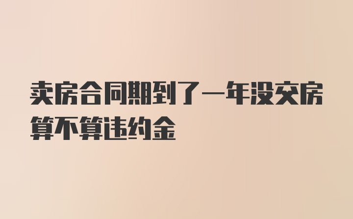 卖房合同期到了一年没交房算不算违约金