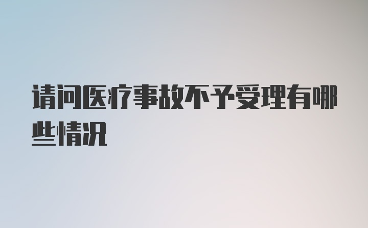 请问医疗事故不予受理有哪些情况