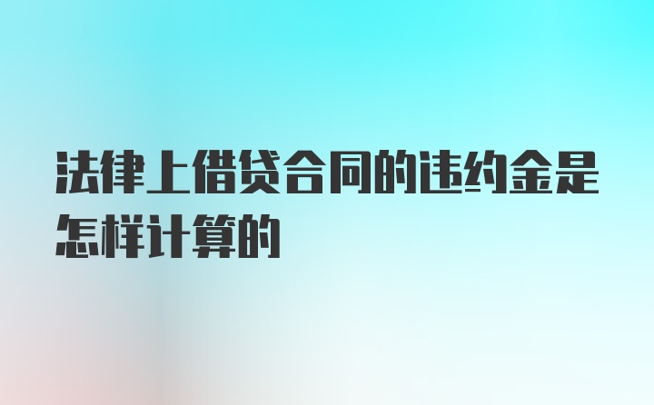 法律上借贷合同的违约金是怎样计算的