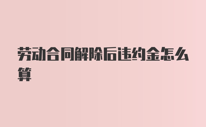 劳动合同解除后违约金怎么算