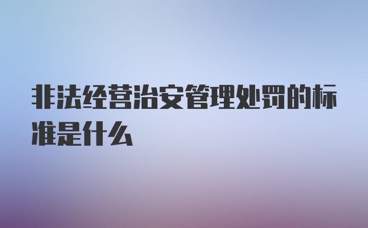 非法经营治安管理处罚的标准是什么