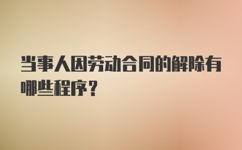 当事人因劳动合同的解除有哪些程序？