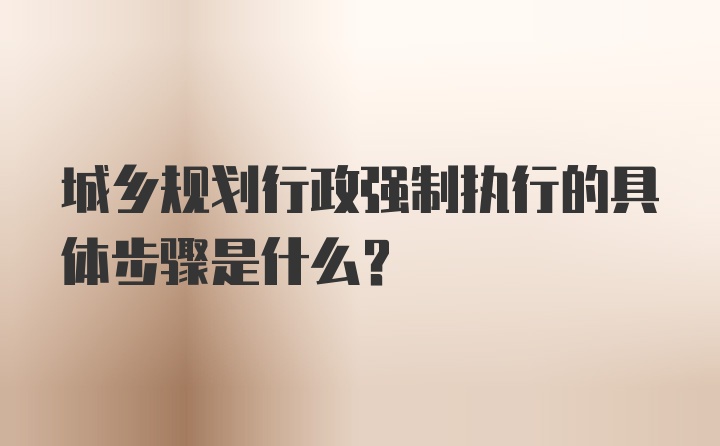 城乡规划行政强制执行的具体步骤是什么？