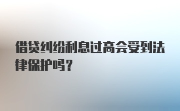 借贷纠纷利息过高会受到法律保护吗？