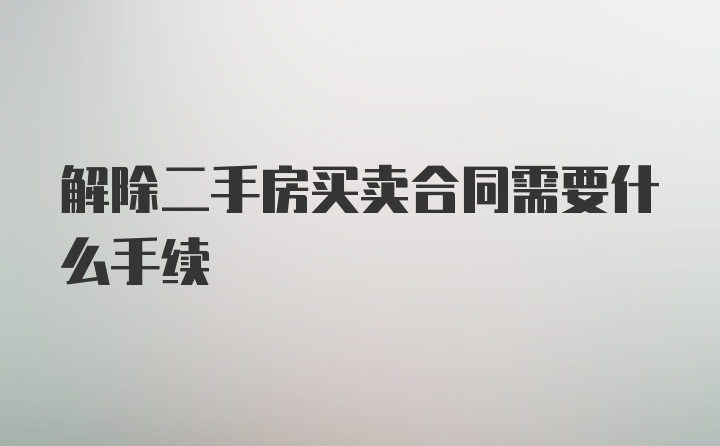 解除二手房买卖合同需要什么手续