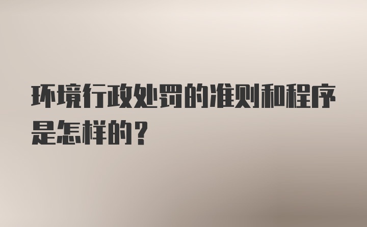 环境行政处罚的准则和程序是怎样的？