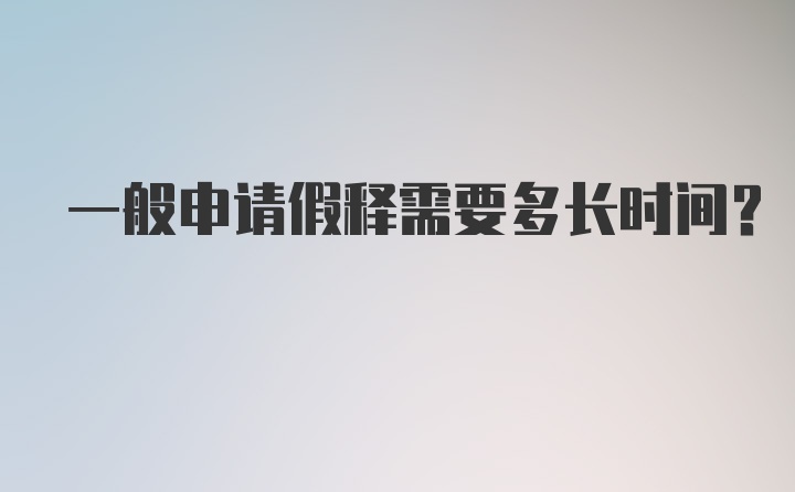 一般申请假释需要多长时间？