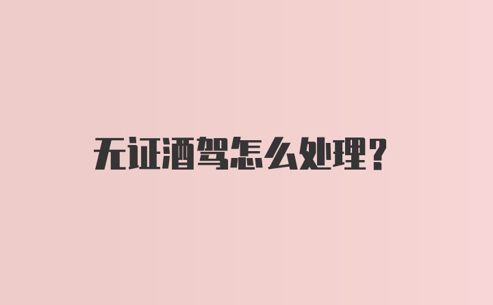 无证酒驾怎么处理？