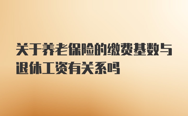 关于养老保险的缴费基数与退休工资有关系吗